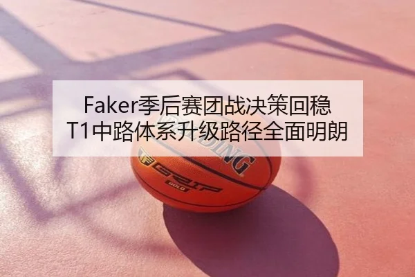 Faker季后赛团战决策回稳 T1中路体系升级路径全面明朗