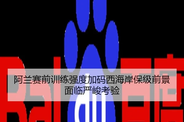 阿兰赛前训练强度加码西海岸保级前景面临严峻考验